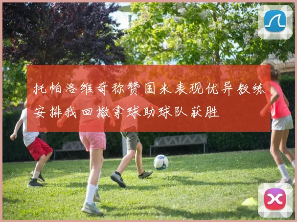 托帕洛维奇称赞国米表现优异教练安排我回撤拿球助球队获胜