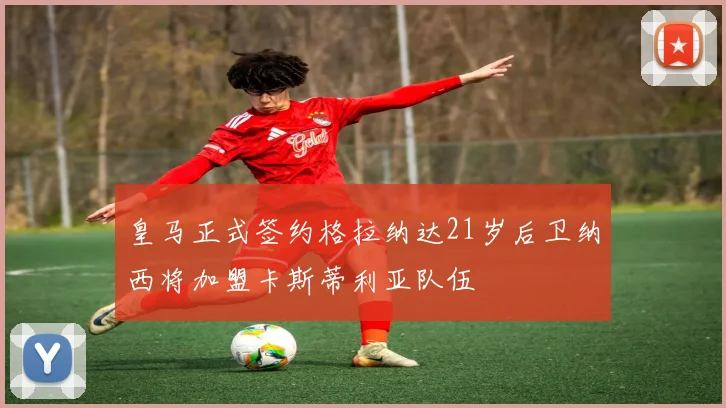 皇马正式签约格拉纳达21岁后卫纳西将加盟卡斯蒂利亚队伍