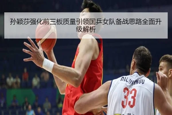 孙颖莎强化前三板质量引领国乒女队备战思路全面升级解析