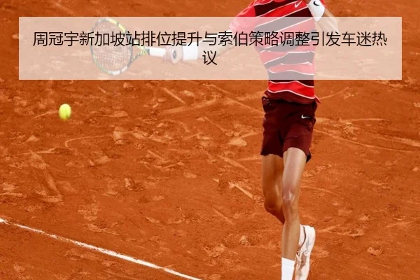 周冠宇新加坡站排位提升与索伯策略调整引发车迷热议