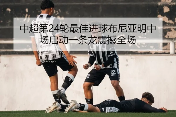 中超第24轮最佳进球布尼亚明中场启动一条龙震撼全场